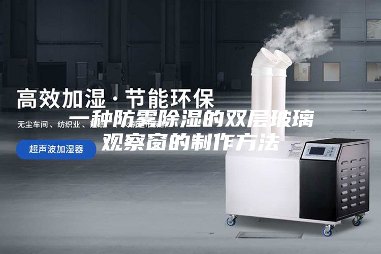 一种防雾除湿的双层玻璃观察窗的制作方法