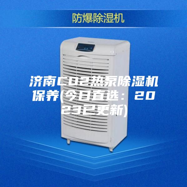 济南CO2热泵除湿机保养(今日直选：2023已更新)
