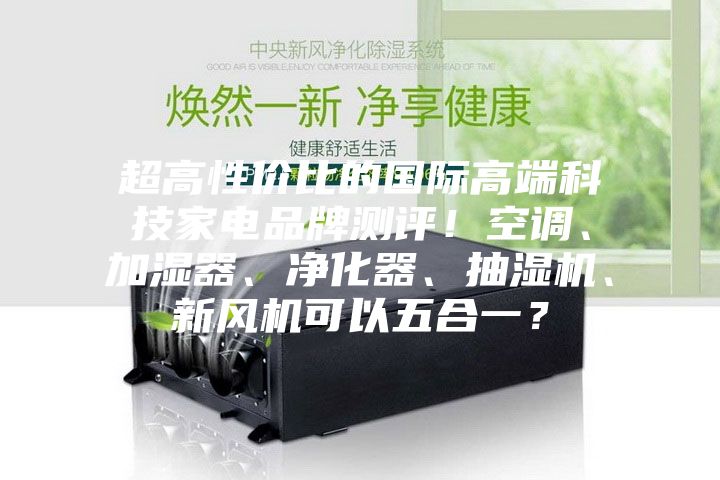 超高性价比的国际高端科技家电品牌测评！空调、加湿器、净化器、抽湿机、新风机可以五合一？