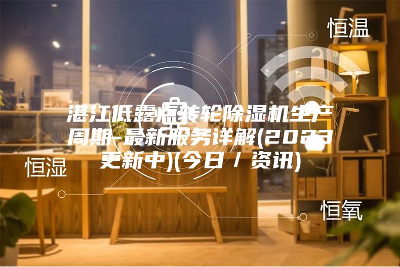湛江低露点转轮除湿机生产周期-最新服务详解(2023更新中)(今日／资讯)