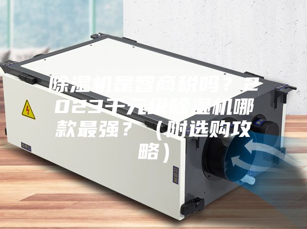 除湿机是智商税吗？2023千元级除湿机哪款最强？（附选购攻略）