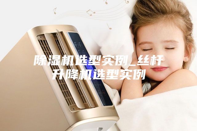 除湿机选型实例_丝杆升降机选型实例