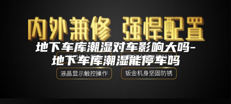 地下车库潮湿对车影响大吗-地下车库潮湿能停车吗