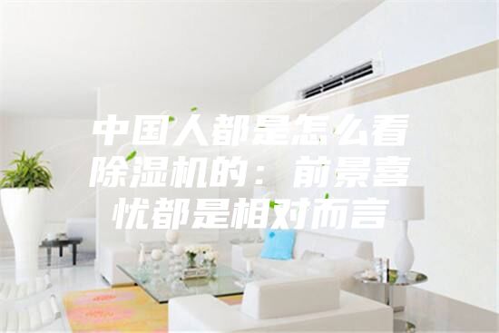 中国人都是怎么看除湿机的：前景喜忧都是相对而言