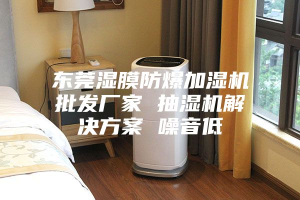 东莞湿膜防爆加湿机批发厂家 抽湿机解决方案 噪音低