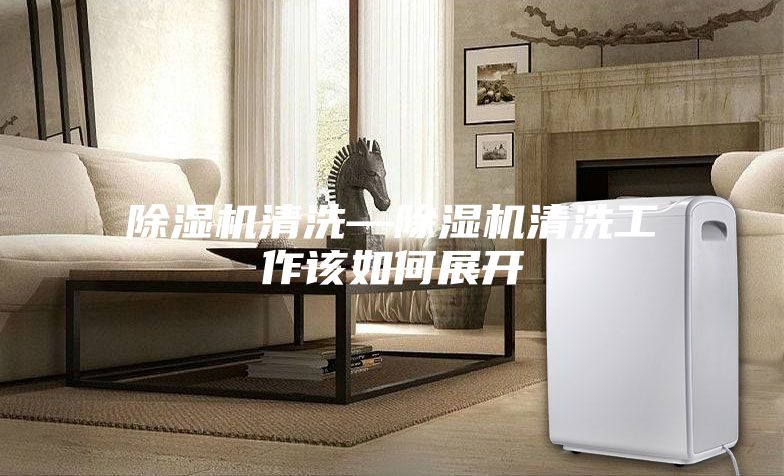 除湿机清洗—除湿机清洗工作该如何展开