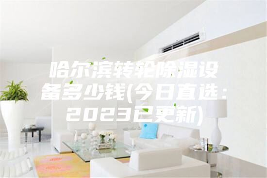 哈尔滨转轮除湿设备多少钱(今日直选：2023已更新)