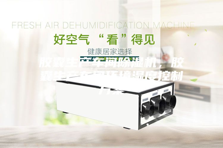 胶囊生产车间除湿机，胶囊生产车间环境湿度控制方案