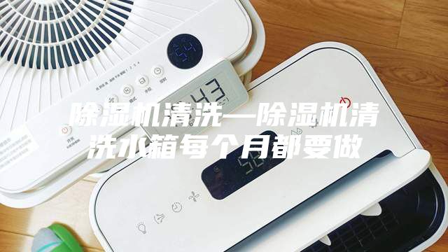 除湿机清洗—除湿机清洗水箱每个月都要做