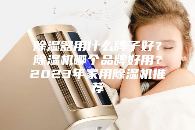 除湿器用什么牌子好？除湿机哪个品牌好用？2023年家用除湿机推荐