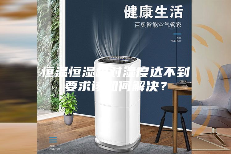 恒温恒湿机对湿度达不到要求该如何解决？