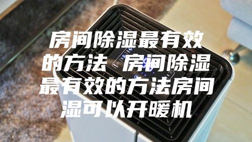 房间除湿最有效的方法 房间除湿最有效的方法房间湿可以开暖机