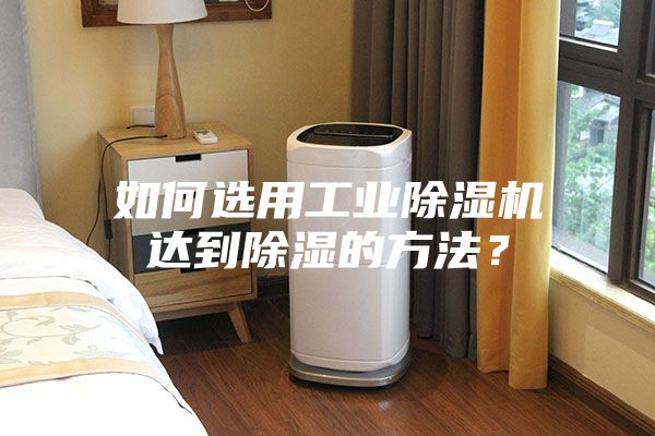 如何选用工业除湿机达到除湿的方法？