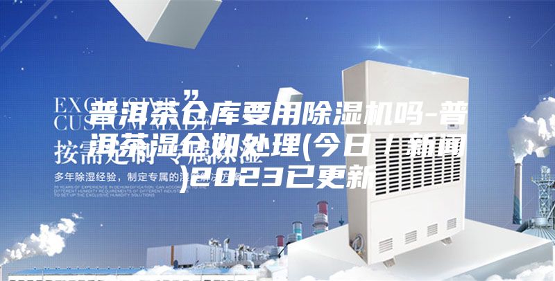 普洱茶仓库要用除湿机吗-普洱茶湿仓如处理(今日／新闻)2023已更新