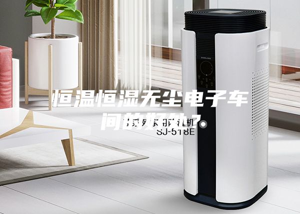 恒温恒湿无尘电子车间的好处？