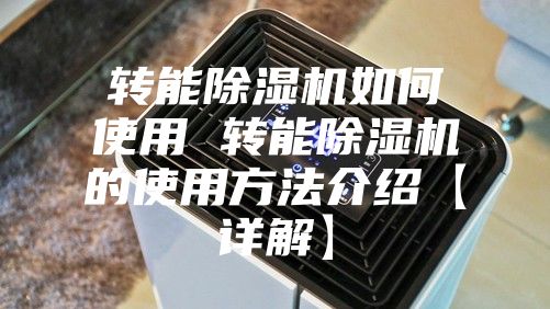 转能除湿机如何使用 转能除湿机的使用方法介绍【详解】