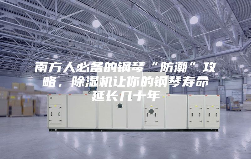 南方人必备的钢琴“防潮”攻略，除湿机让你的钢琴寿命延长几十年