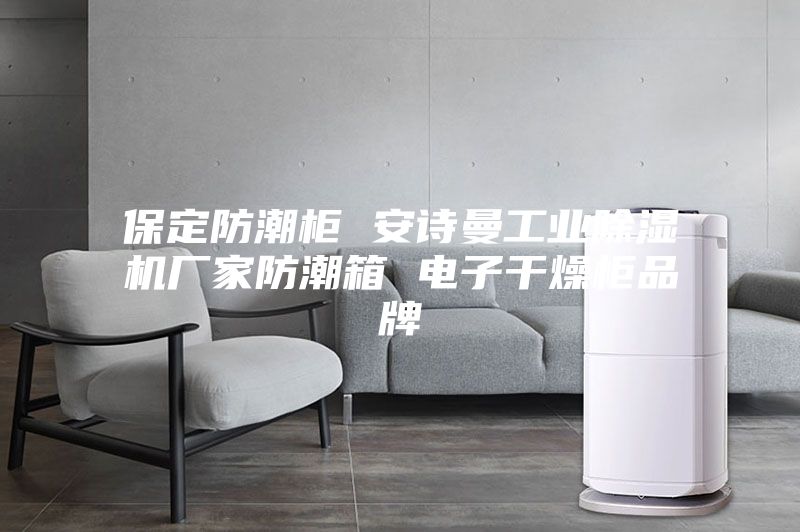 保定防潮柜 安诗曼工业除湿机厂家防潮箱 电子干燥柜品牌