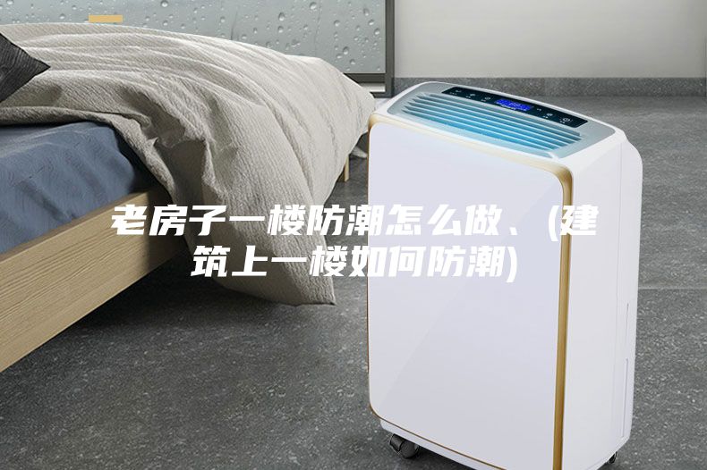 老房子一楼防潮怎么做、(建筑上一楼如何防潮)
