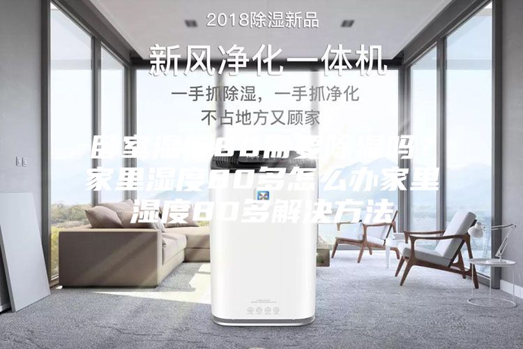 卧室湿度80需要除湿吗？家里湿度80多怎么办家里湿度80多解决方法