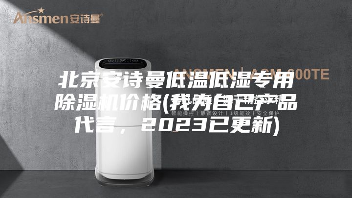 北京安诗曼低温低湿专用除湿机价格(我为自己产品代言，2023已更新)