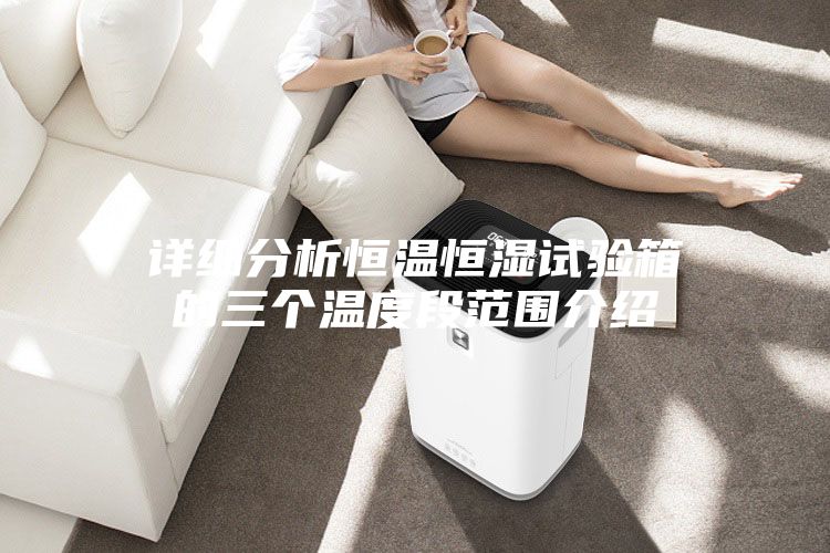 详细分析恒温恒湿试验箱的三个温度段范围介绍