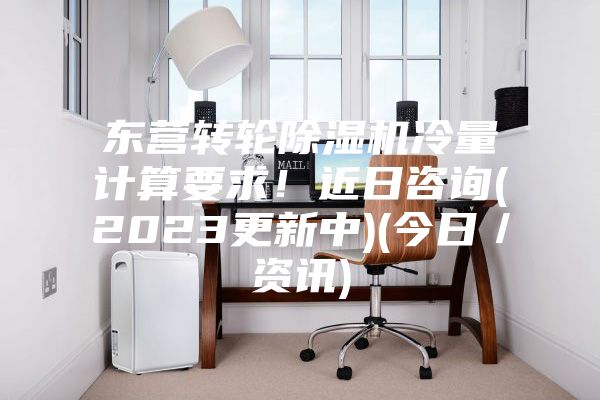 东营转轮除湿机冷量计算要求！近日咨询(2023更新中)(今日／资讯)