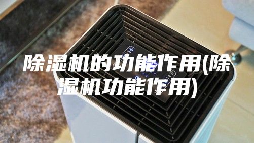 除湿机的功能作用(除湿机功能作用)