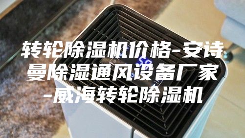 转轮除湿机价格-安诗曼除湿通风设备厂家-威海转轮除湿机