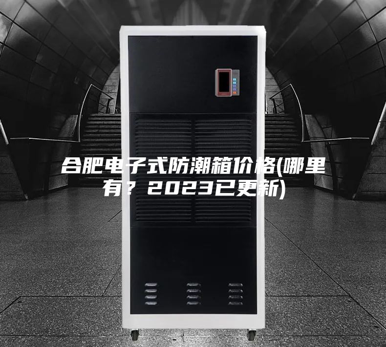 合肥电子式防潮箱价格(哪里有？2023已更新)