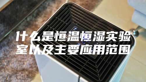 什么是恒温恒湿实验室以及主要应用范围