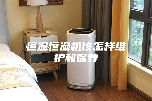 恒温恒湿机该怎样维护和保养