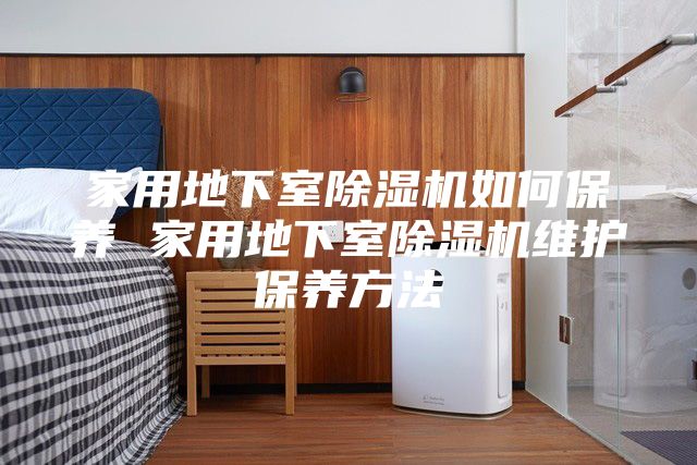 家用地下室除湿机如何保养 家用地下室除湿机维护保养方法