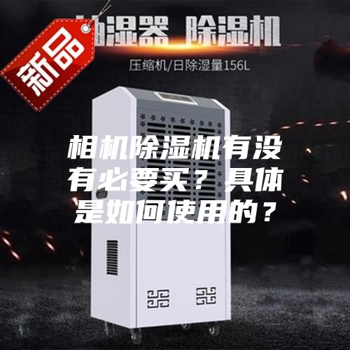相机除湿机有没有必要买？具体是如何使用的？