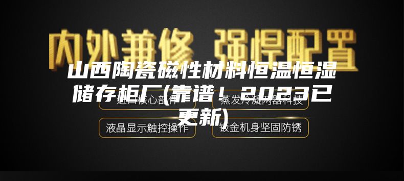 山西陶瓷磁性材料恒温恒湿储存柜厂(靠谱！2023已更新)
