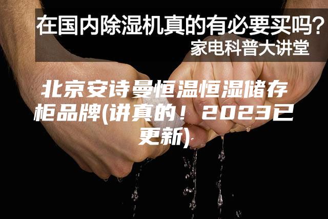 北京安诗曼恒温恒湿储存柜品牌(讲真的！2023已更新)