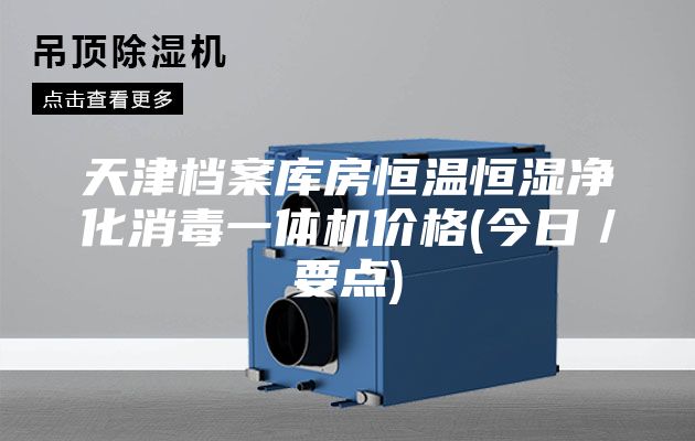 天津档案库房恒温恒湿净化消毒一体机价格(今日／要点)