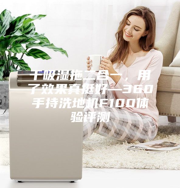 干吸湿拖二合一，用了效果真挺好—360手持洗地机F100体验评测