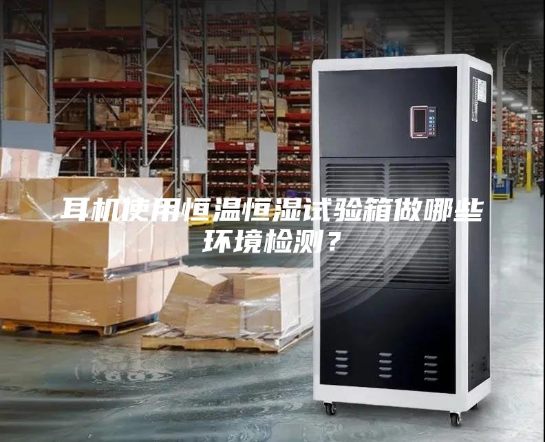 耳机使用恒温恒湿试验箱做哪些环境检测？