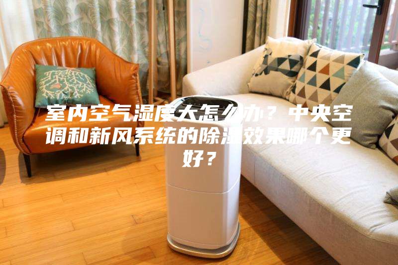 室内空气湿度大怎么办？中央空调和新风系统的除湿效果哪个更好？