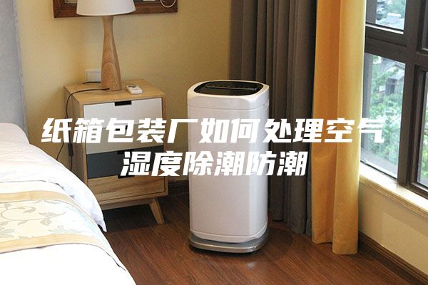 纸箱包装厂如何处理空气湿度除潮防潮