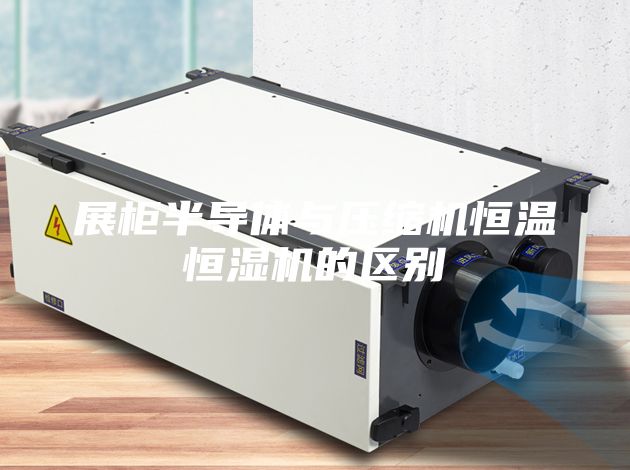 展柜半导体与压缩机恒温恒湿机的区别