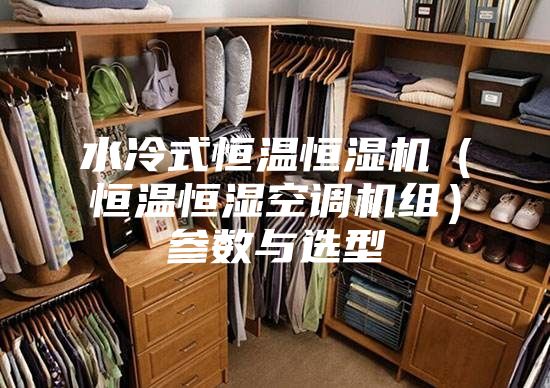 水冷式恒温恒湿机（恒温恒湿空调机组）参数与选型