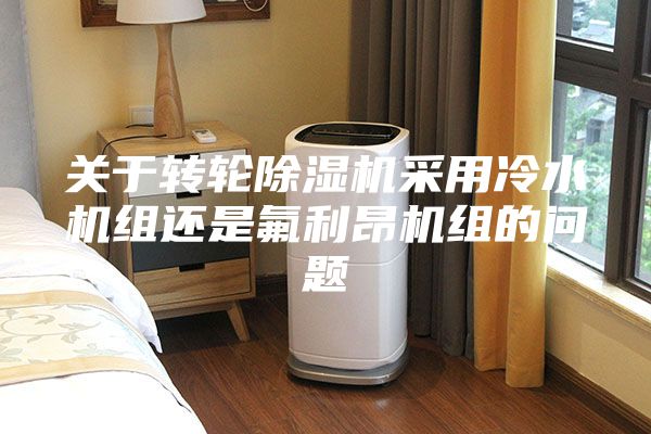 关于转轮除湿机采用冷水机组还是氟利昂机组的问题
