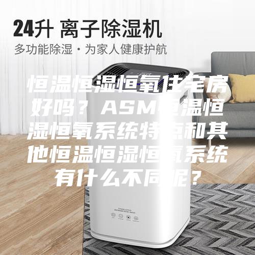 恒温恒湿恒氧住宅房好吗？ASM恒温恒湿恒氧系统特点和其他恒温恒湿恒氧系统有什么不同呢？