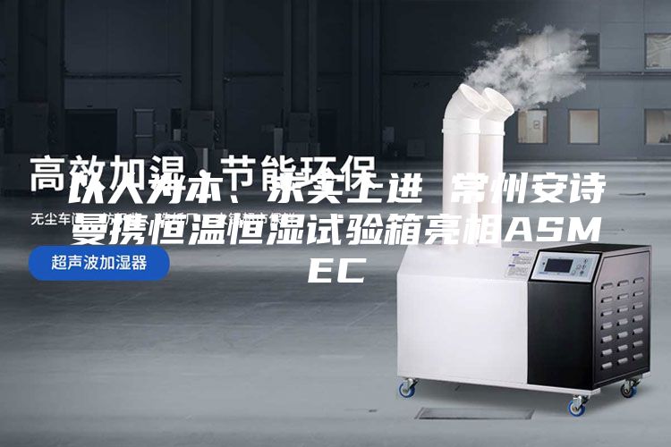 以人为本、求实上进 常州安诗曼携恒温恒湿试验箱亮相ASMEC
