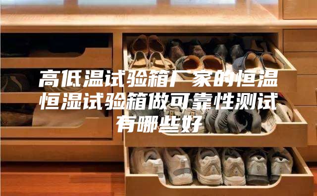 高低温试验箱厂家的恒温恒湿试验箱做可靠性测试有哪些好