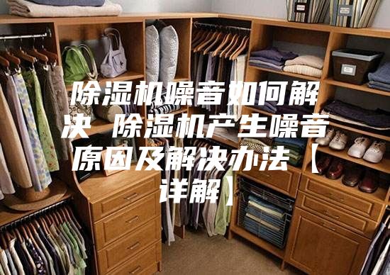 除湿机噪音如何解决 除湿机产生噪音原因及解决办法【详解】