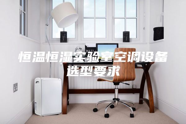 恒温恒湿实验室空调设备选型要求