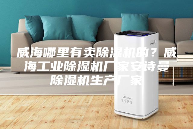 威海哪里有卖除湿机的？威海工业除湿机厂家安诗曼除湿机生产厂家